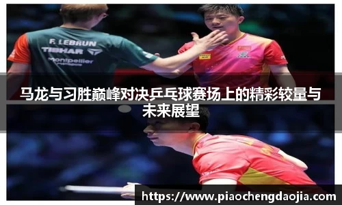 马龙与习胜巅峰对决乒乓球赛场上的精彩较量与未来展望