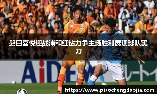磐田喜悦迎战浦和红钻力争主场胜利展现球队实力