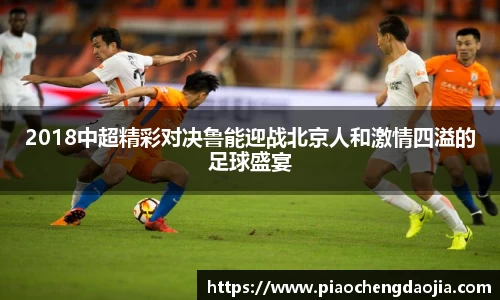 2018中超精彩对决鲁能迎战北京人和激情四溢的足球盛宴