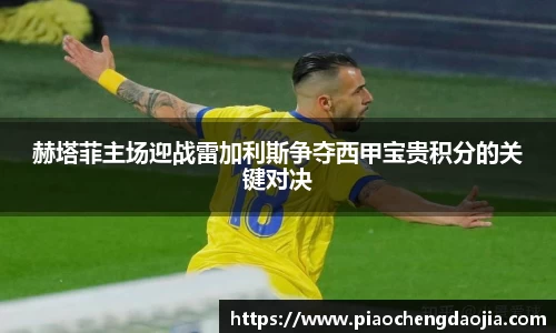 赫塔菲主场迎战雷加利斯争夺西甲宝贵积分的关键对决